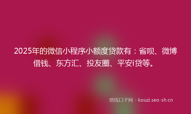 2025年的微信小程序小额度贷款有:省呗、微博借钱、东方汇、投友圈、平安i贷等。