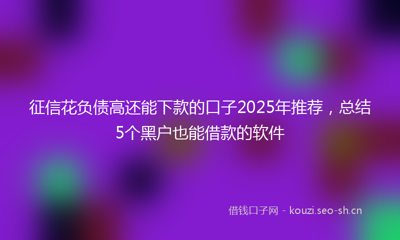 征信花负债高还能下款的口子2025年推荐，总结5个黑户也能借款的软件