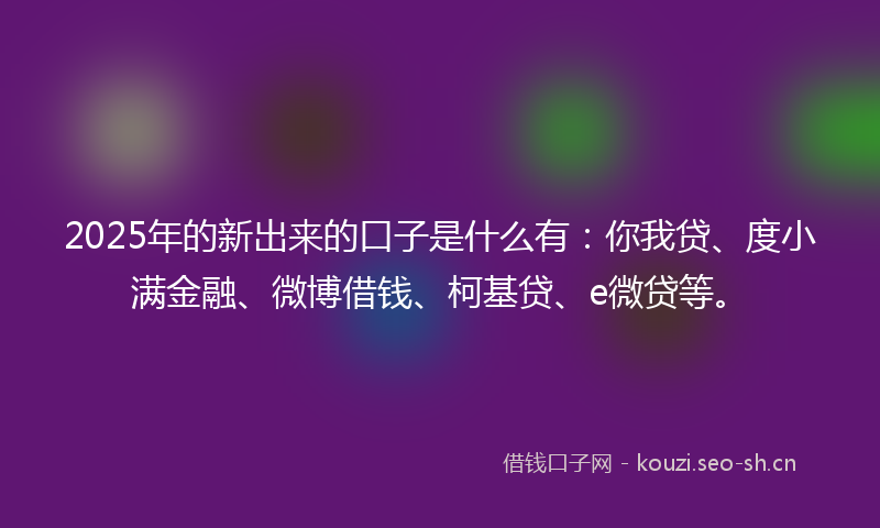 2025年的新出来的口子是什么有:你我贷、度小满金融、微博借钱、柯基贷、e微贷等。