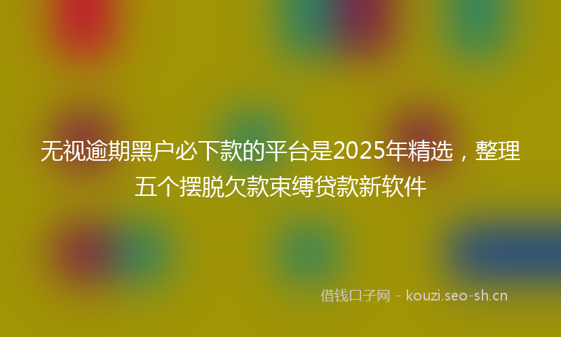 无视逾期黑户必下款的平台是2025年精选，整理五个摆脱欠款束缚贷款新软件