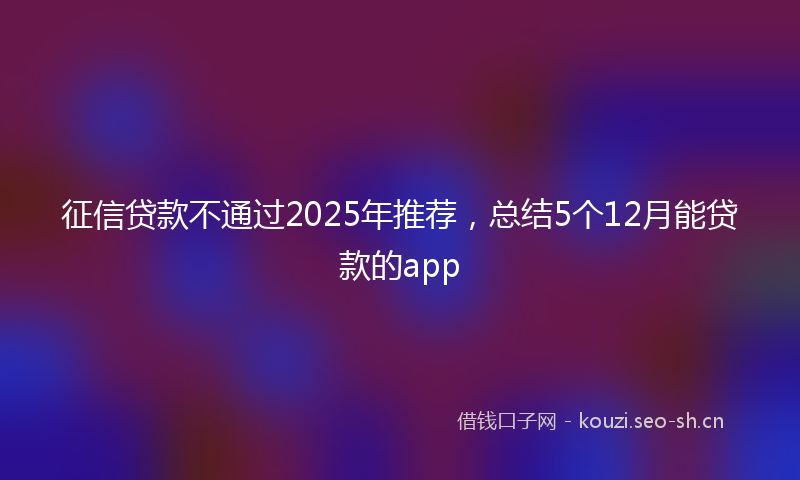 征信贷款不通过2025年推荐，总结5个12月能贷款的app