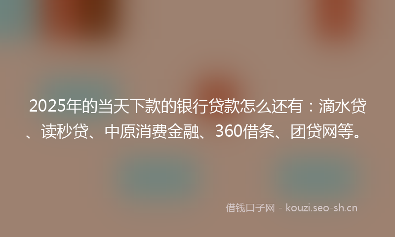 2025年的当天下款的银行贷款怎么还有：滴水贷、读秒贷、中原消费金融、360借条、团贷网等。