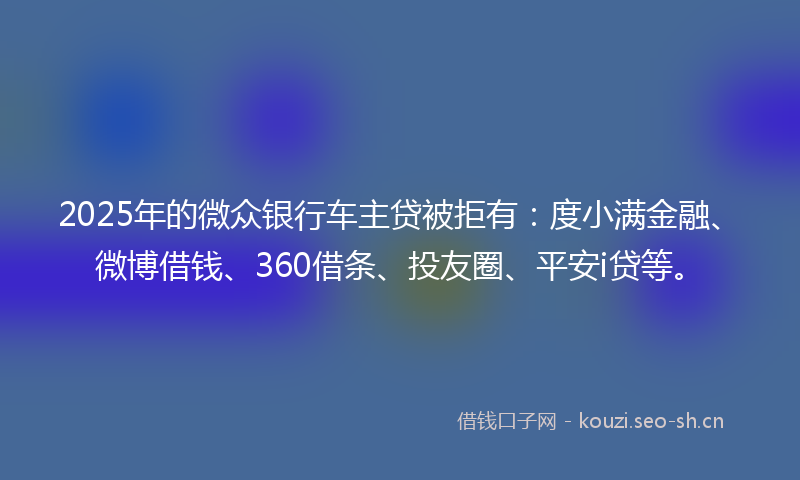 2025年的微众银行车主贷被拒有:度小满金融、微博借钱、360借条、投友圈、平安i贷等。