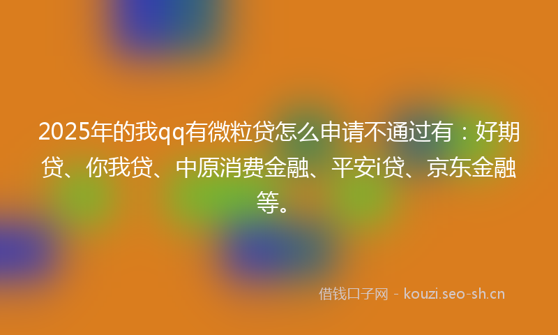 2025年的我qq有微粒贷怎么申请不通过有：好期贷、你我贷、中原消费金融、平安i贷、京东金融等。