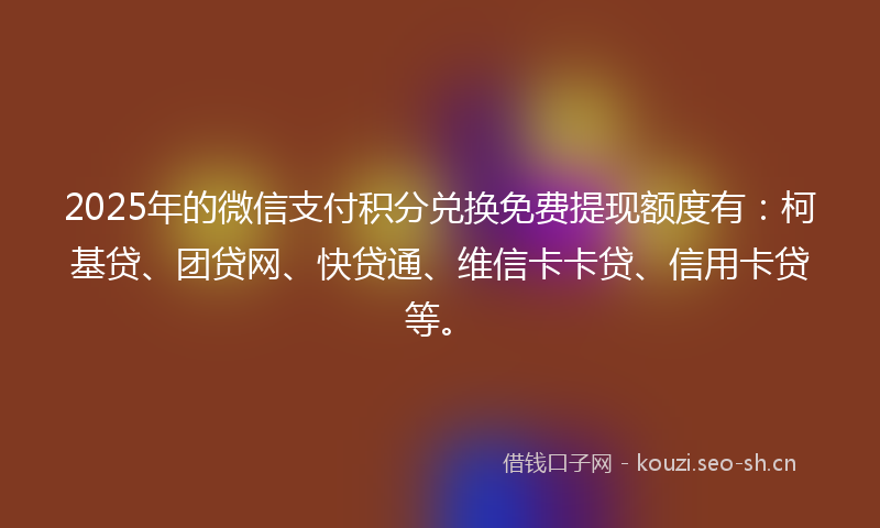 2025年的微信支付积分兑换免费提现额度有：柯基贷、团贷网、快贷通、维信卡卡贷、信用卡贷等。