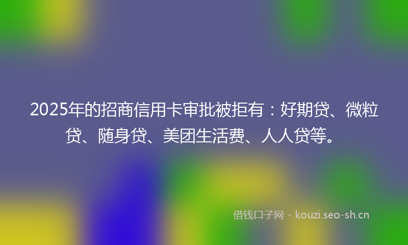 2025年的招商信用卡审批被拒有：好期贷、微粒贷、随身贷、美团生活费、人人贷等。