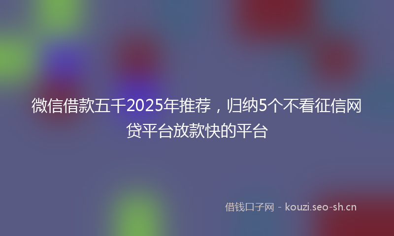 微信借款五千2025年推荐，归纳5个不看征信网贷平台放款快的平台