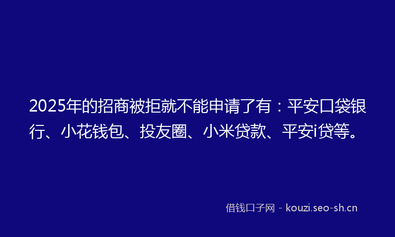 2025年的招商被拒就不能申请了有：平安口袋银行、小花钱包、投友圈、小米贷款、平安i贷等。