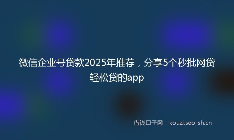 微信企业号贷款2025年推荐，分享5个秒批网贷轻松贷的app