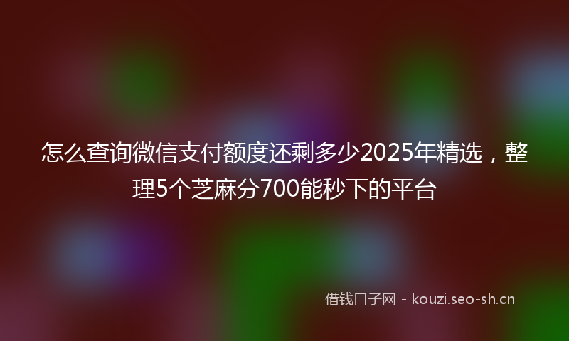 怎么查询微信支付额度还剩多少2025年精选，整理5个芝麻分700能秒下的平台