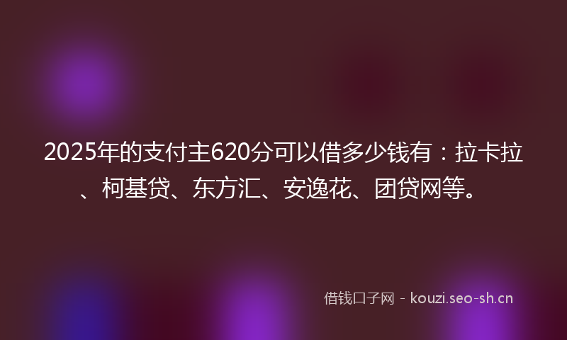 2025年的支付主620分可以借多少钱有:拉卡拉、柯基贷、东方汇、安逸花、团贷网等。