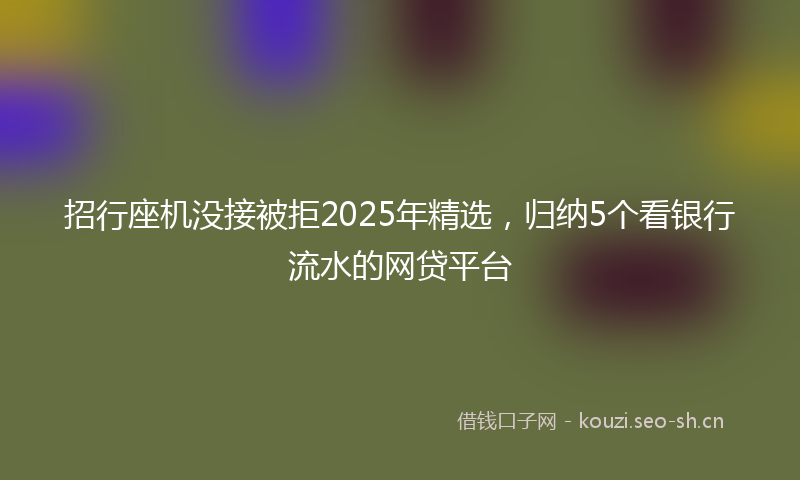 招行座机没接被拒2025年精选，归纳5个看银行流水的网贷平台