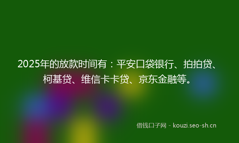 2025年的放款时间有：平安口袋银行、拍拍贷、柯基贷、维信卡卡贷、京东金融等。