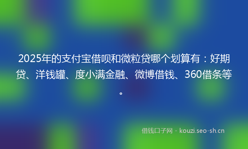 2025年的支付宝借呗和微粒贷哪个划算有：好期贷、洋钱罐、度小满金融、微博借钱、360借条等。