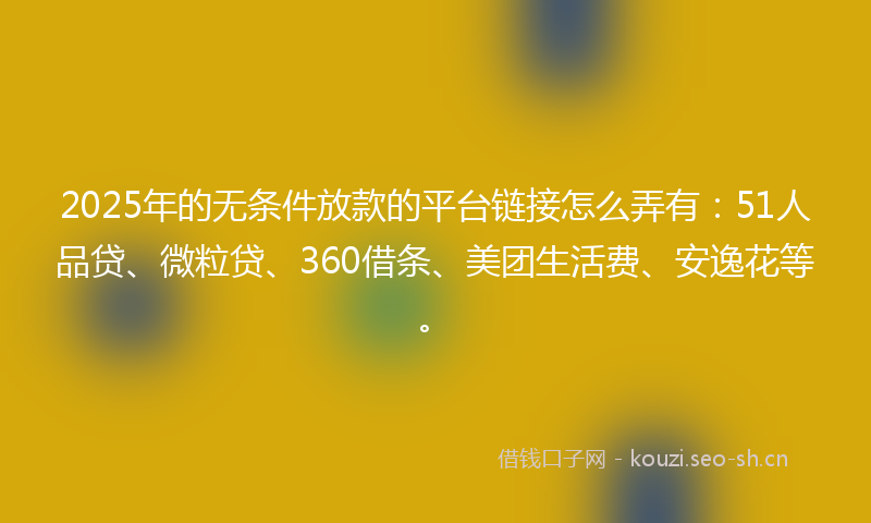 2025年的无条件放款的平台链接怎么弄有：51人品贷、微粒贷、360借条、美团生活费、安逸花等。