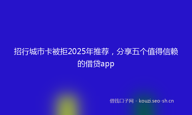 招行城市卡被拒2025年推荐，分享五个值得信赖的借贷app