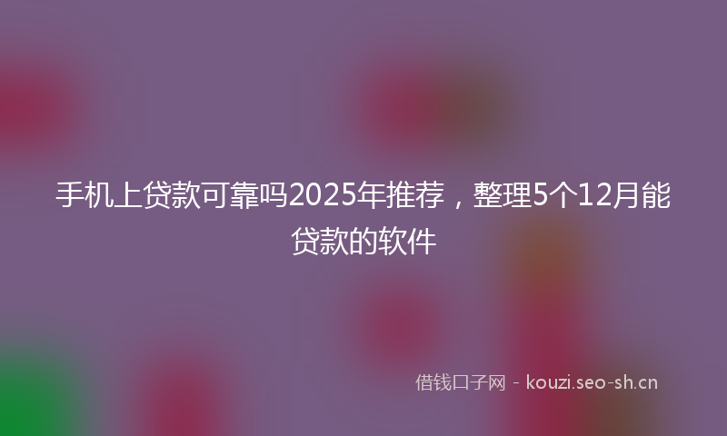 手机上贷款可靠吗2025年推荐，整理5个12月能贷款的软件