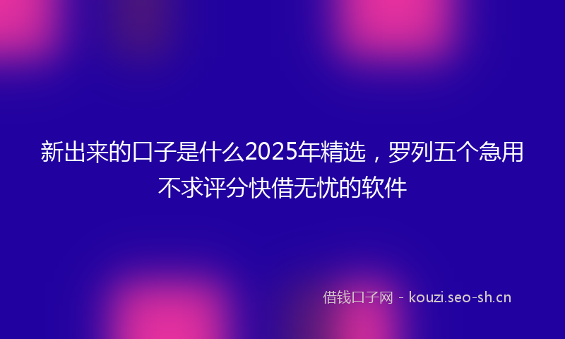 新出来的口子是什么2025年精选,罗列五个急用不求评分快借无忧的软件