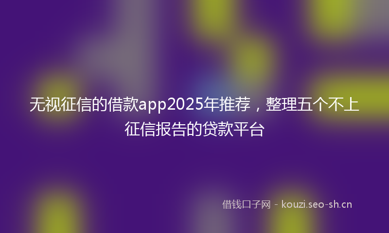 无视征信的借款app2025年推荐，整理五个不上征信报告的贷款平台