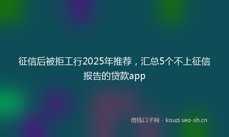 征信后被拒工行2025年推荐，汇总5个不上征信报告的贷款app
