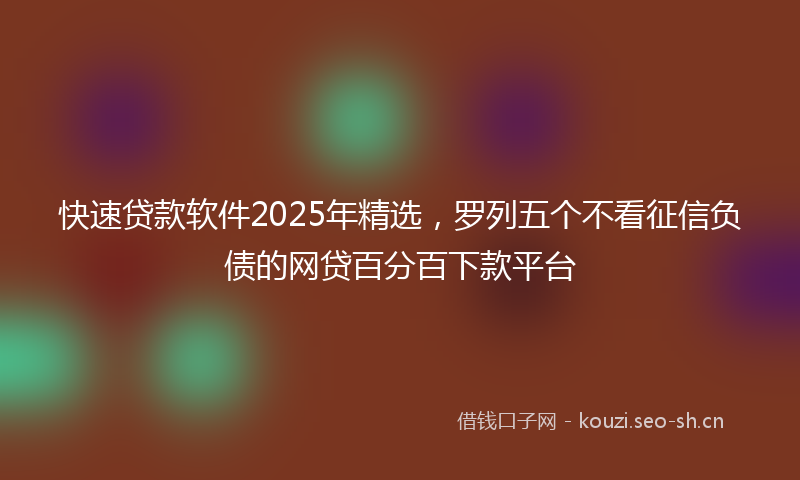 快速贷款软件2025年精选,罗列五个不看征信负债的网贷百分百下款平台