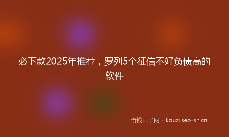 必下款2025年推荐，罗列5个征信不好负债高的软件