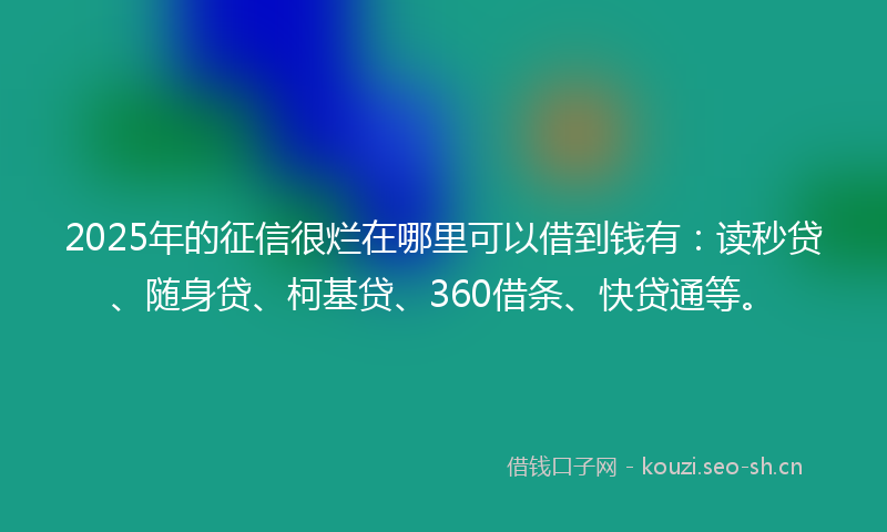 2025年的征信很烂在哪里可以借到钱有：读秒贷、随身贷、柯基贷、360借条、快贷通等。
