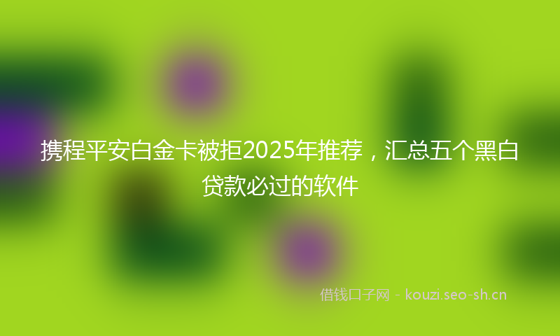 携程平安白金卡被拒2025年推荐，汇总五个黑白贷款必过的软件
