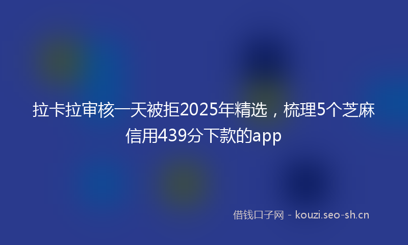 拉卡拉审核一天被拒2025年精选，梳理5个芝麻信用439分下款的app