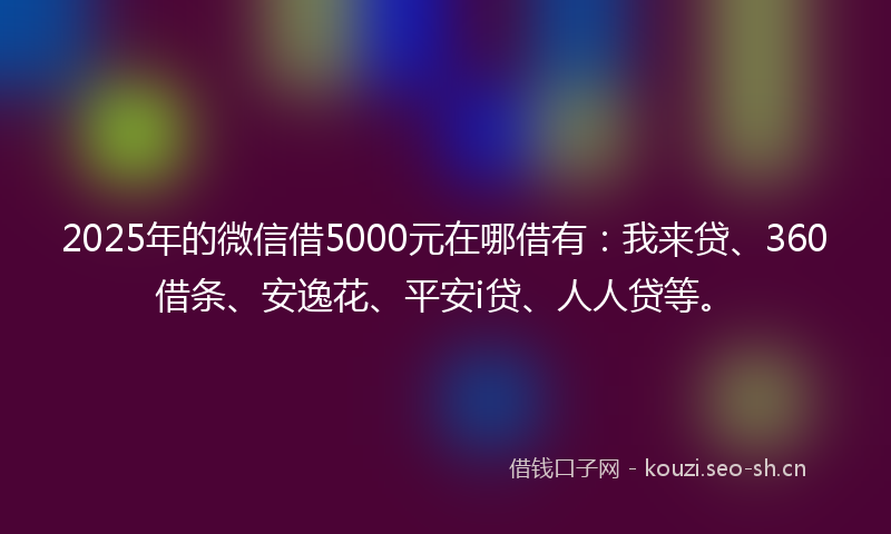 2025年的微信借5000元在哪借有：我来贷、360借条、安逸花、平安i贷、人人贷等。