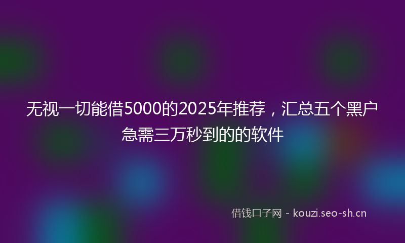 无视一切能借5000的2025年推荐,汇总五个黑户急需三万秒到的的软件