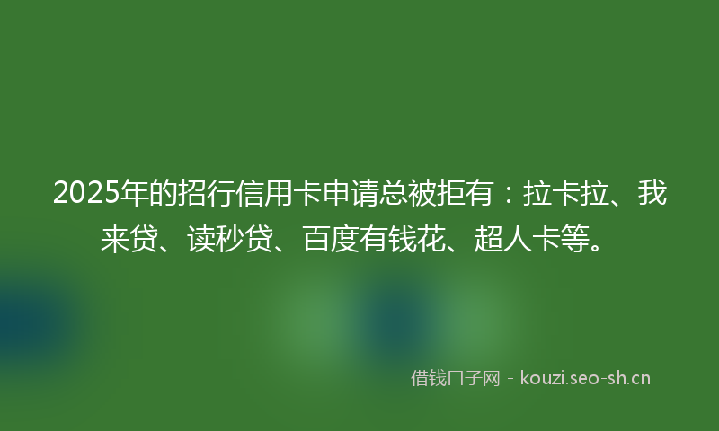 2025年的招行信用卡申请总被拒有：拉卡拉、我来贷、读秒贷、百度有钱花、超人卡等。