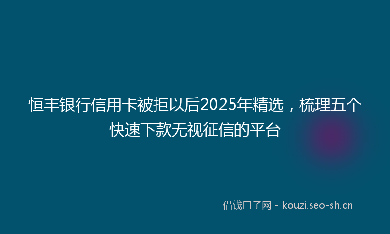 恒丰银行信用卡被拒以后2025年精选,梳理五个快速下款无视征信的平台