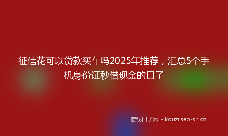 征信花可以贷款买车吗2025年推荐，汇总5个手机身份证秒借现金的口子