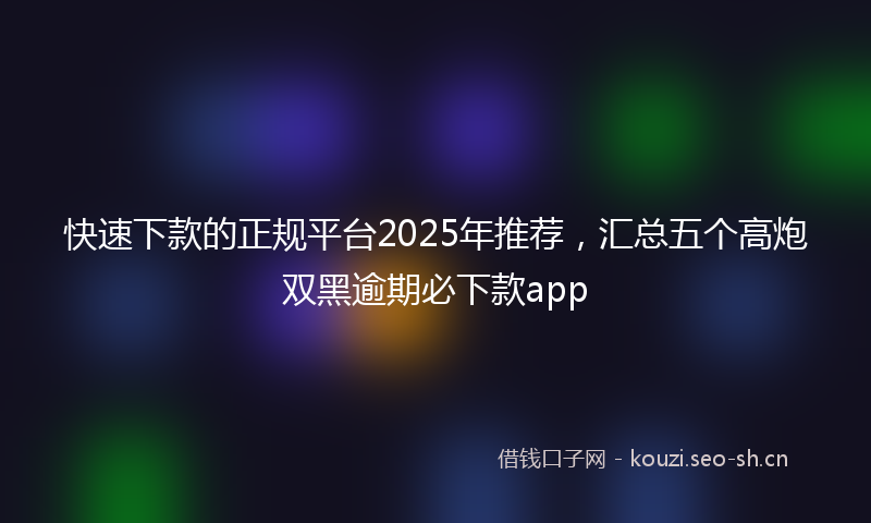 快速下款的正规平台2025年推荐，汇总五个高炮双黑逾期必下款app