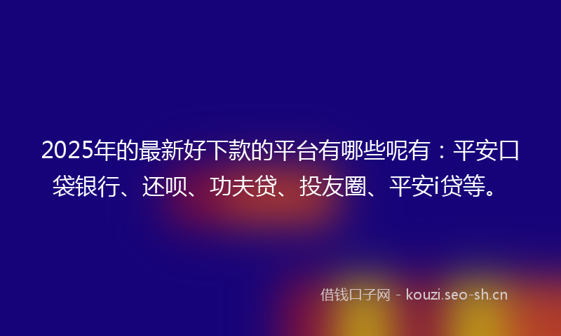 2025年的最新好下款的平台有哪些呢有：平安口袋银行、还呗、功夫贷、投友圈、平安i贷等。