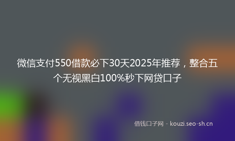 微信支付550借款必下30天2025年推荐，整合五个无视黑白100%秒下网贷口子