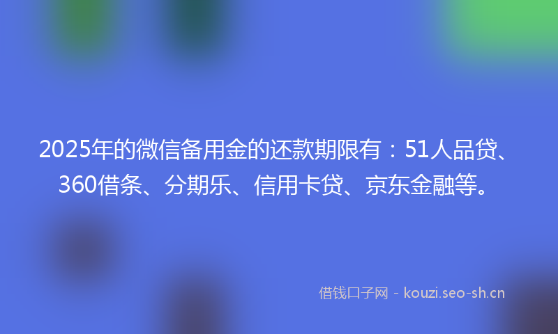 2025年的微信备用金的还款期限有：51人品贷、360借条、分期乐、信用卡贷、京东金融等。