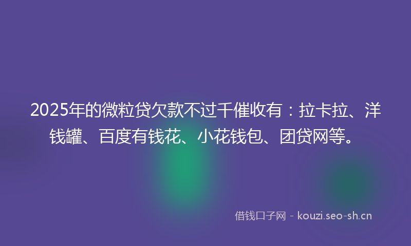 2025年的微粒贷欠款不过千催收有：拉卡拉、洋钱罐、百度有钱花、小花钱包、团贷网等。