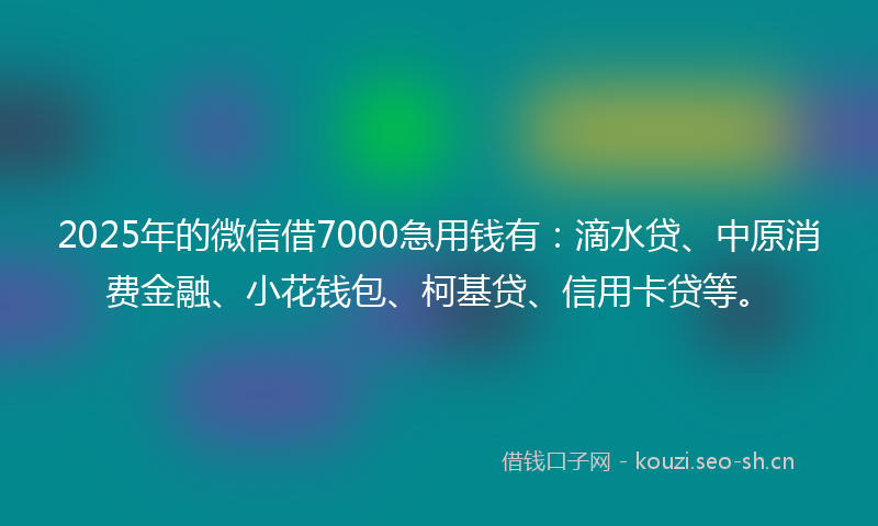 2025年的微信借7000急用钱有：滴水贷、中原消费金融、小花钱包、柯基贷、信用卡贷等。