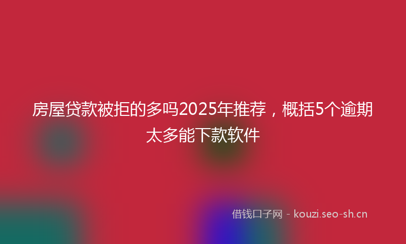 房屋贷款被拒的多吗2025年推荐，概括5个逾期太多能下款软件