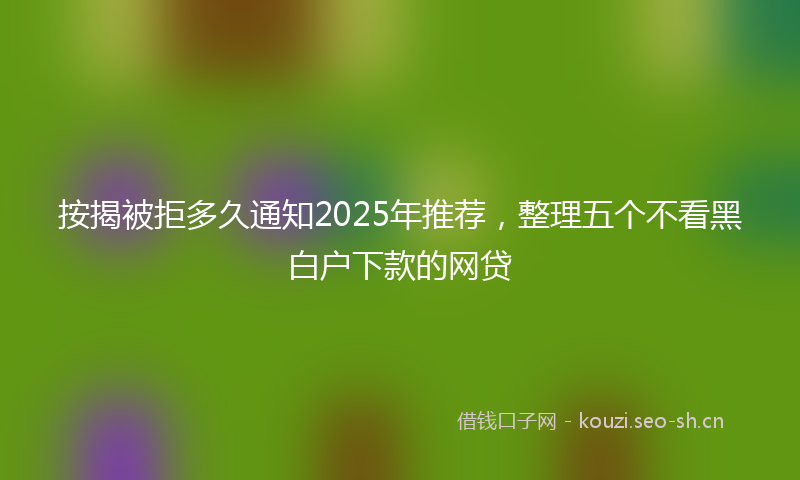 按揭被拒多久通知2025年推荐，整理五个不看黑白户下款的网贷