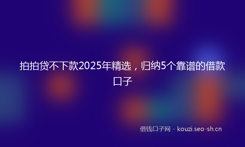 拍拍贷不下款2025年精选，归纳5个靠谱的借款口子