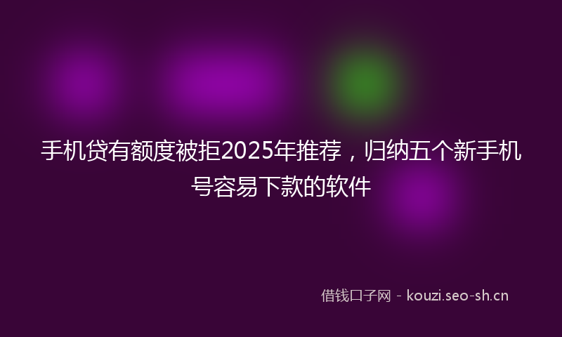 手机贷有额度被拒2025年推荐,归纳五个新手机号容易下款的软件