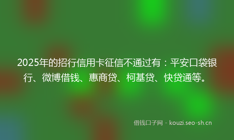 2025年的招行信用卡征信不通过有:平安口袋银行、微博借钱、惠商贷、柯基贷、快贷通等。
