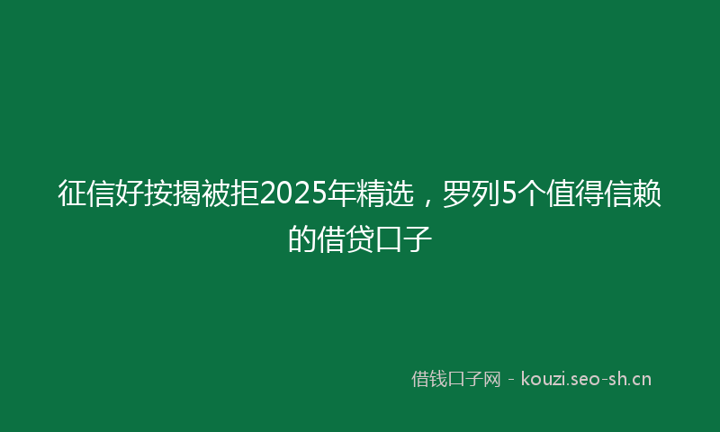 征信好按揭被拒2025年精选，罗列5个值得信赖的借贷口子
