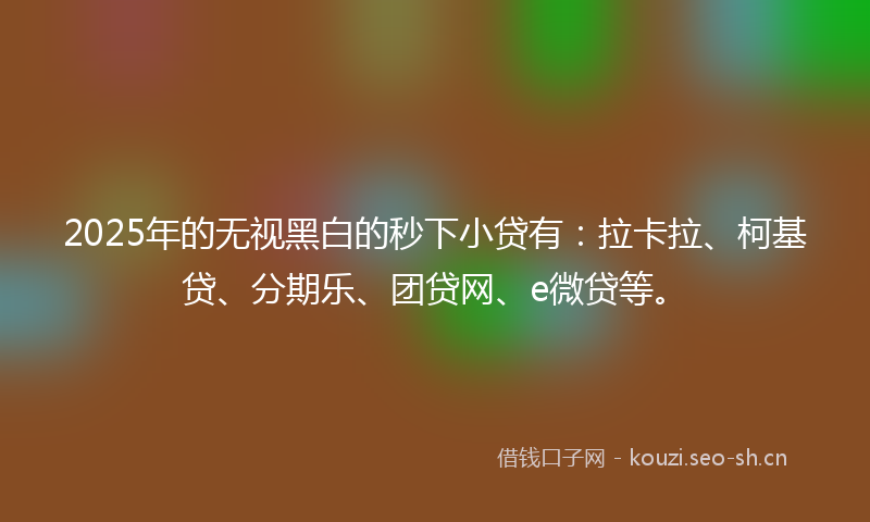 2025年的无视黑白的秒下小贷有：拉卡拉、柯基贷、分期乐、团贷网、e微贷等。