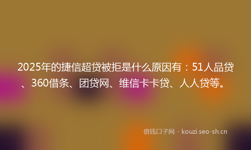 2025年的捷信超贷被拒是什么原因有：51人品贷、360借条、团贷网、维信卡卡贷、人人贷等。