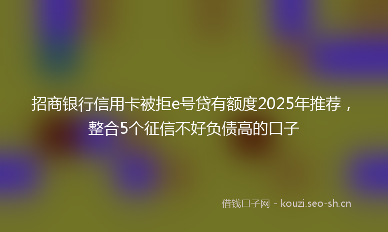 招商银行信用卡被拒e号贷有额度2025年推荐，整合5个征信不好负债高的口子