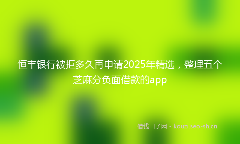 恒丰银行被拒多久再申请2025年精选，整理五个芝麻分负面借款的app